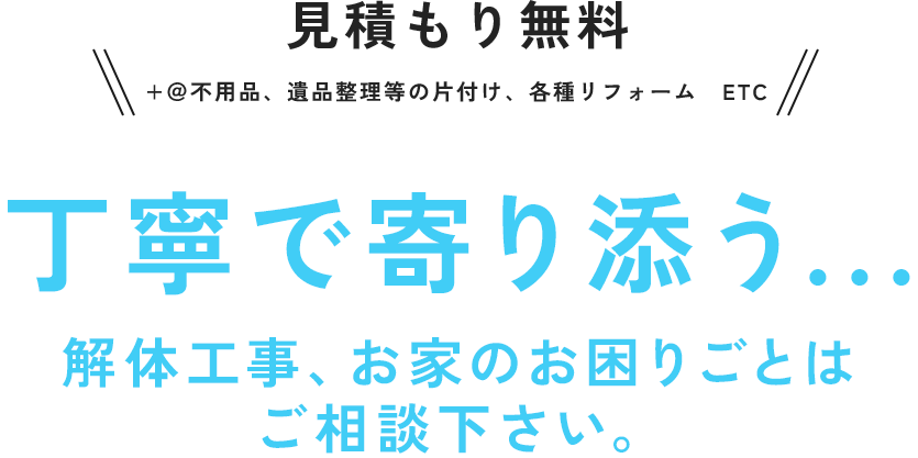 丁寧で寄り添う... 解体工事、お家のお困りごとはご相談下さい。